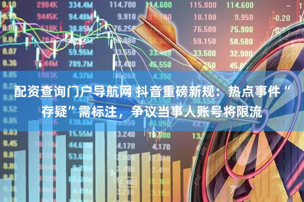 配资查询门户导航网 抖音重磅新规：热点事件“存疑”需标注，争议当事人账号将限流