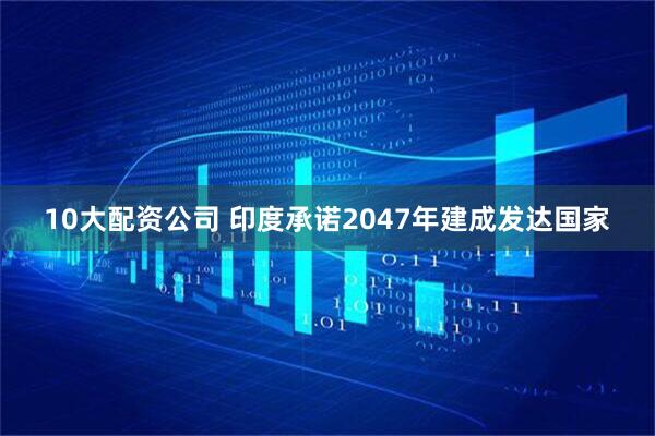10大配资公司 印度承诺2047年建成发达国家