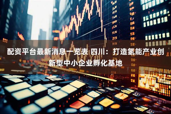 配资平台最新消息一览表 四川：打造氢能产业创新型中小企业孵化基地