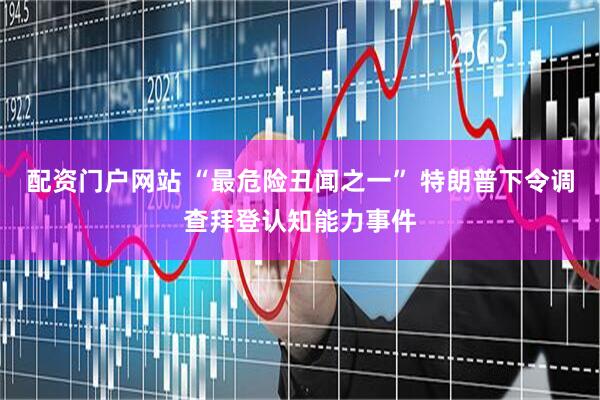 配资门户网站 “最危险丑闻之一” 特朗普下令调查拜登认知能力事件