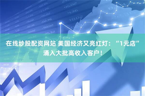 在线炒股配资网站 美国经济又亮红灯：“1元店”涌入大批高收入客户！