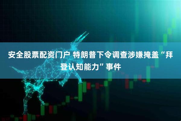 安全股票配资门户 特朗普下令调查涉嫌掩盖“拜登认知能力”事件