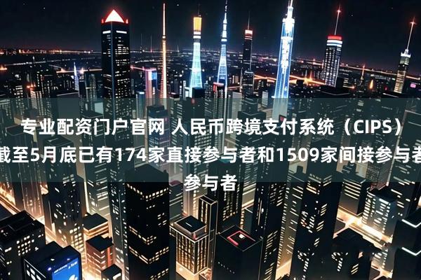 专业配资门户官网 人民币跨境支付系统（CIPS）截至5月底已有174家直接参与者和1509家间接参与者