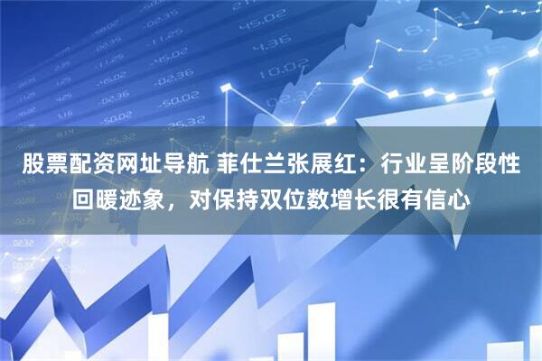 股票配资网址导航 菲仕兰张展红：行业呈阶段性回暖迹象，对保持双位数增长很有信心