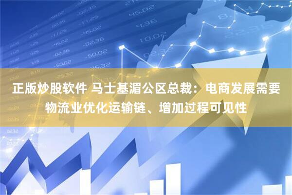 正版炒股软件 马士基湄公区总裁：电商发展需要物流业优化运输链、增加过程可见性