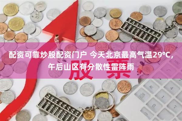 配资可靠炒股配资门户 今天北京最高气温29℃，午后山区有分散性雷阵雨