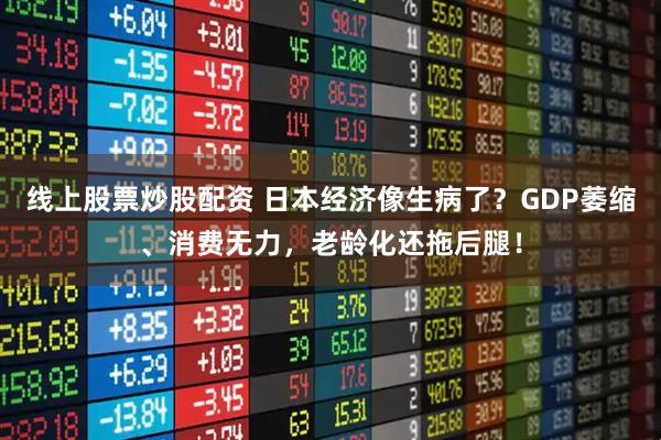 线上股票炒股配资 日本经济像生病了？GDP萎缩、消费无力，老龄化还拖后腿！
