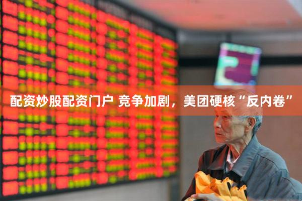 配资炒股配资门户 竞争加剧，美团硬核“反内卷”