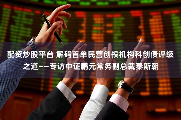 配资炒股平台 解码首单民营创投机构科创债评级之道——专访中证鹏元常务副总裁秦斯朝