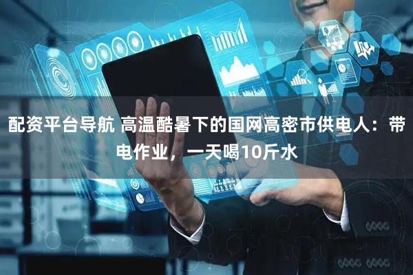 配资平台导航 高温酷暑下的国网高密市供电人：带电作业，一天喝10斤水
