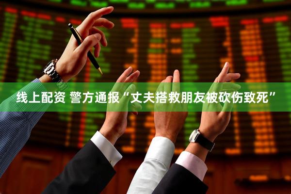 线上配资 警方通报“丈夫搭救朋友被砍伤致死”