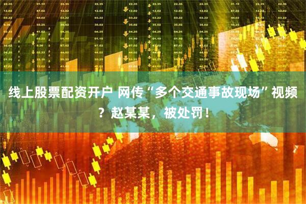 线上股票配资开户 网传“多个交通事故现场”视频？赵某某，被处罚！