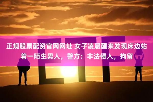 正规股票配资官网网址 女子凌晨醒来发现床边站着一陌生男人，警方：非法侵入，拘留