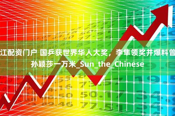 浙江配资门户 国乒获世界华人大奖，李隼领奖并爆料曾罚孙颖莎一万米_Sun_the_Chinese