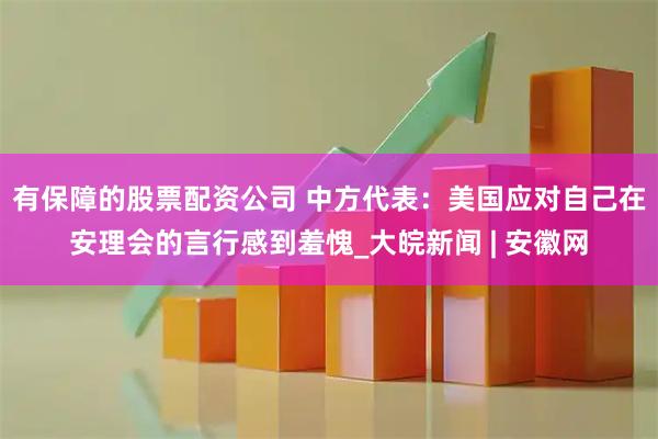 有保障的股票配资公司 中方代表：美国应对自己在安理会的言行感到羞愧_大皖新闻 | 安徽网