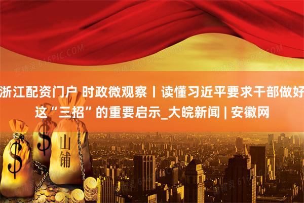 浙江配资门户 时政微观察丨读懂习近平要求干部做好这“三招”的重要启示_大皖新闻 | 安徽网