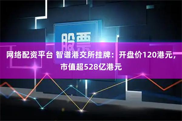 网络配资平台 智谱港交所挂牌：开盘价120港元，市值超528亿港元