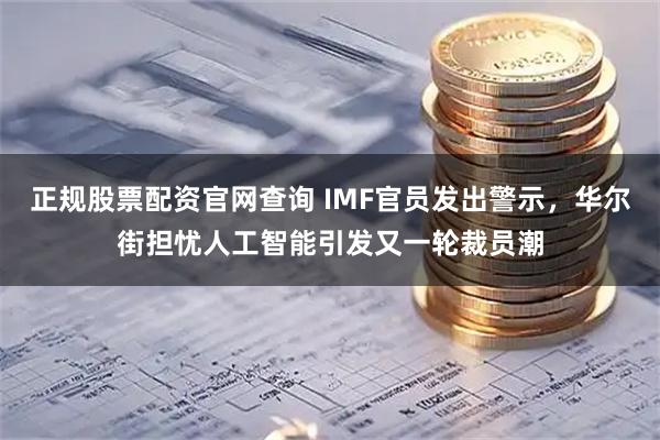 正规股票配资官网查询 IMF官员发出警示，华尔街担忧人工智能引发又一轮裁员潮