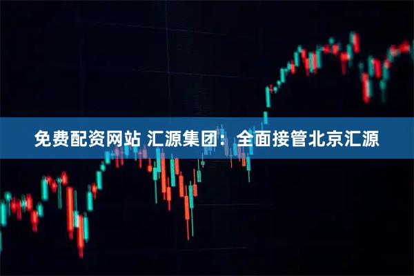 免费配资网站 汇源集团：全面接管北京汇源